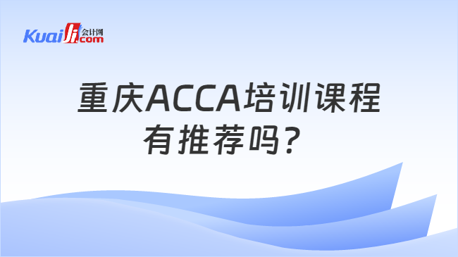 重庆ACCA培训课程\n有推荐吗？