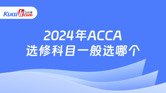 2024年ACCA选修科目一般选哪个