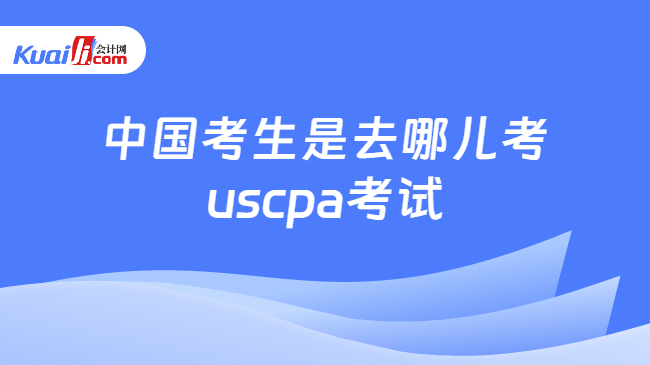 中国考生是去哪儿考uscpa考试