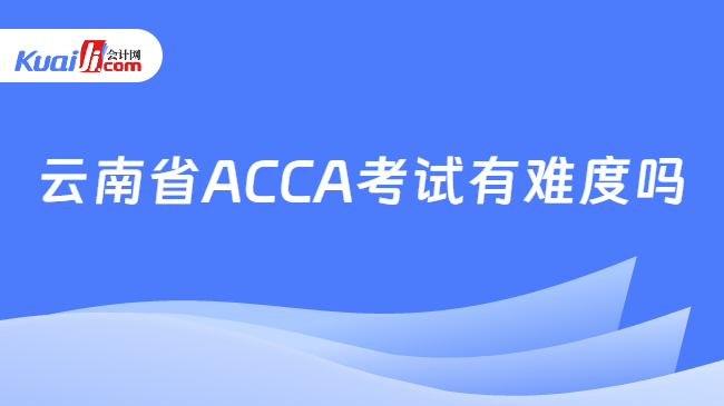 云南省ACCA考试有难度吗