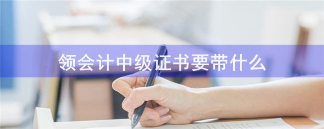 領(lǐng)會計中級證書要帶什么