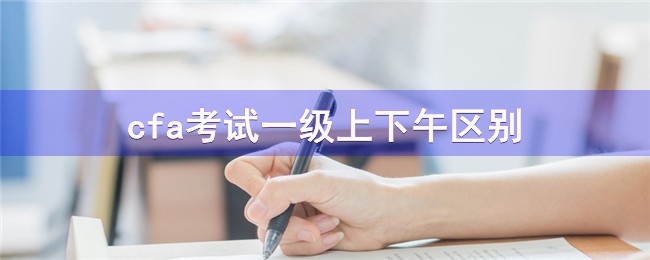 cfa考試一級上下午區(qū)別