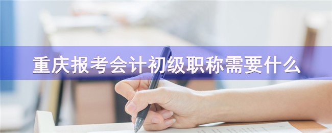 重庆报考会计初级职称需要什么