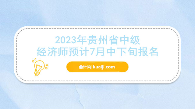 2023年贵州省中级经济师，预计7月中下旬报名