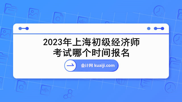 2023年上海初级经济师考试哪个时间报名.jpg