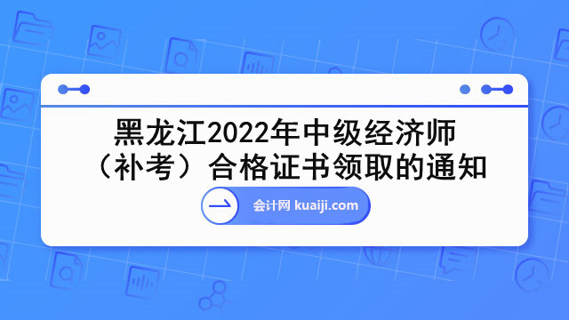 黑龙江2022年中级经济师（补考）合格证书领取的通知.jpg