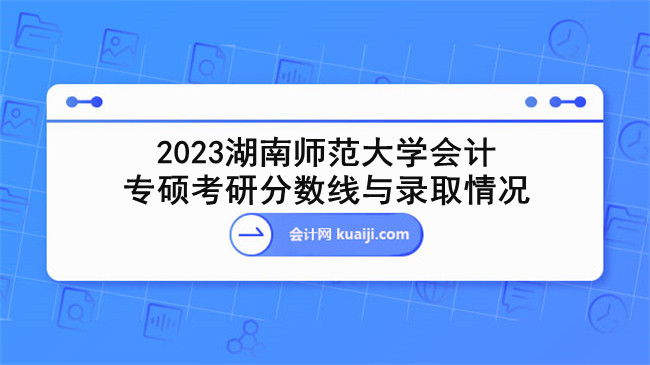 2023湖南师范大学会计专硕考研分数线与录取情况.jpg