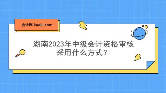 湖南2023年中级会计资格审核采用什么方式？.jpg