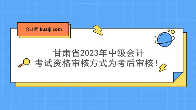甘肃省2023年中级会计考试资格审核方式为考后审核！.jpg