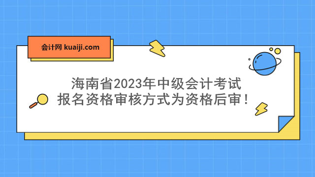 海南省2023年中级会计考试报名资格审核方式为资格后审.jpg