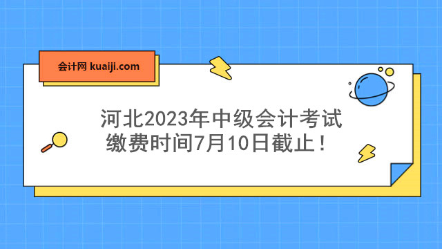 河北2023年中级会计考试缴费时间7月10日截止！.jpg