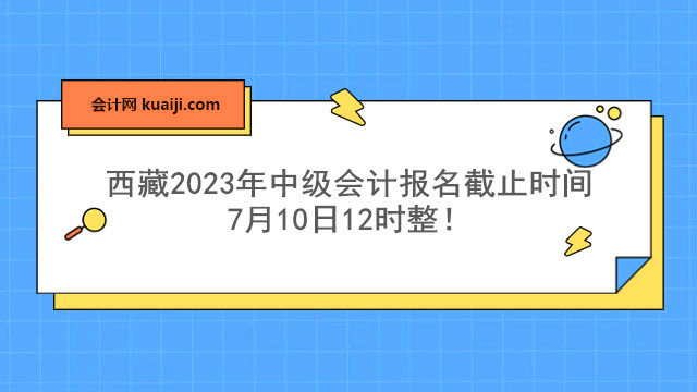 西藏2023年中级会计报名截止时间7月10日12时整！.jpg