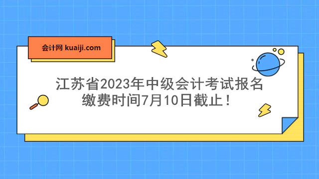 江苏省2023年中级会计考试报名缴费时间7月10日截止！.jpg