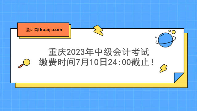 重庆2023年中级会计考试缴费时间7月10日.jpg
