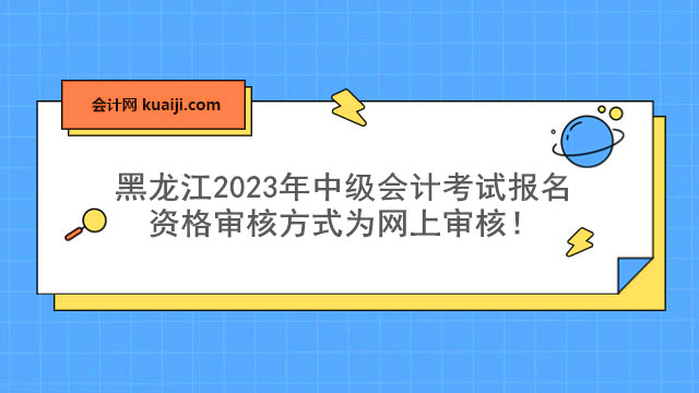 黑龙江2023年中级会计考试报名资格审核方式为网上审核！.jpg