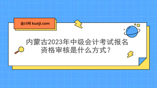 内蒙古2023年中级会计考试报名资格审核是什么方式？.jpg格式