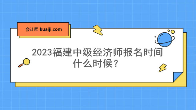 2023福建中級經(jīng)濟(jì)師報名時間什么時候？7月-8月份.jpg