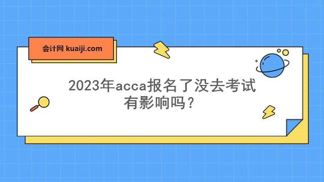 2023年acca报名了没去考试有影响吗.jpg