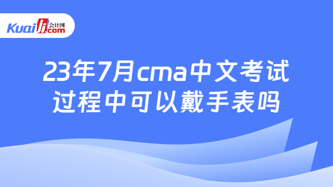 23年7月cma中文考试过程中可以戴手表吗