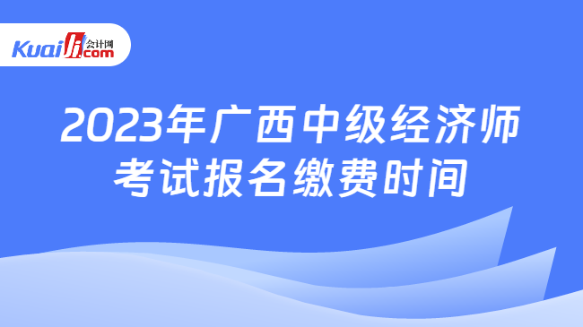 2023年廣西中級經(jīng)濟(jì)師報(bào)名繳費(fèi)