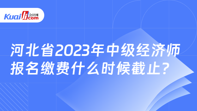 河北省2023年中级经济师报名缴费什么时候截止？