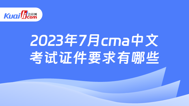 2023年7月cma中文考试证件要求有哪些