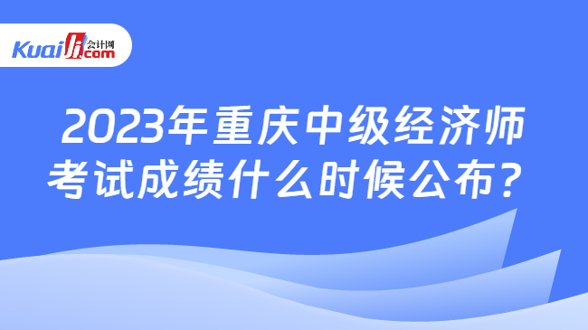 2023年重庆中级经济师考试成绩什么时候公布？