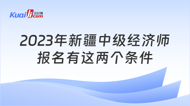 2023年新疆中级经济师\n报名有这两个条件