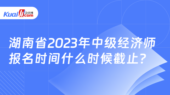 湖南省2023年中级经济师报名时间什么时候截止？