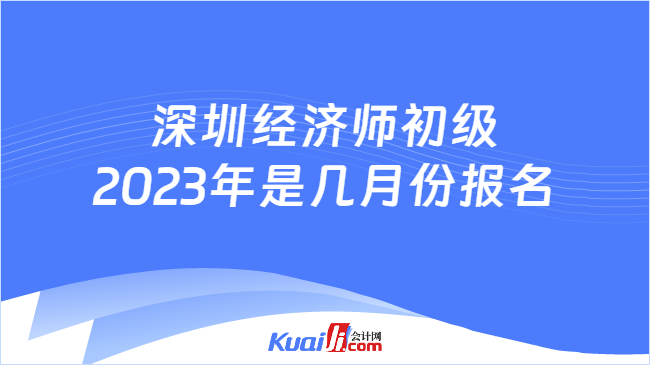 深圳经济师初级2023年是几月份报名