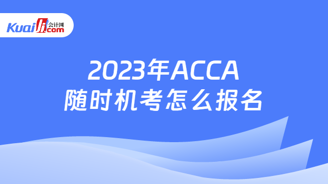 2023年ACCA随时机考怎么报名