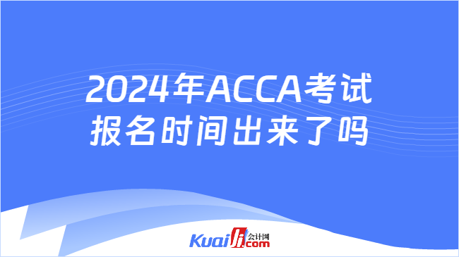 2024年ACCA考试报名时间出来了吗