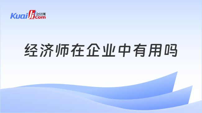 經(jīng)濟(jì)師在企業(yè)中有用嗎