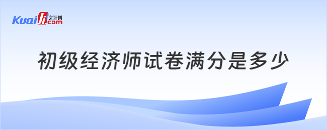 初級經(jīng)濟師試卷滿分是多少