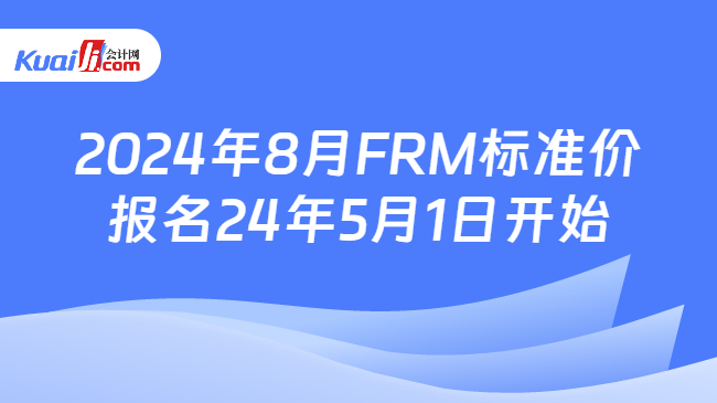 2024年8月FRM标准价报名24年5月1日开始