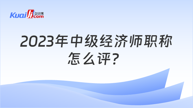 2023年中级经济师职称怎么评？