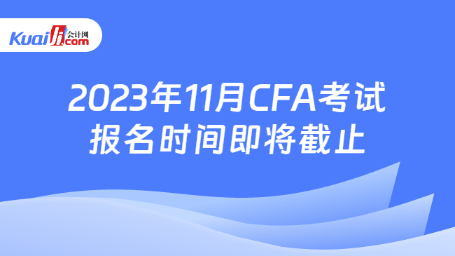 2023年11月CFA考试报名时间即将截止