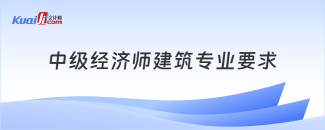 中級經(jīng)濟師建筑專業(yè)要求