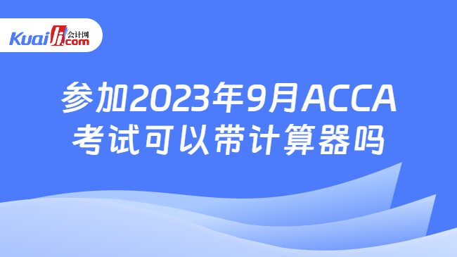 参加2023年9月ACCA考试可以带计算器吗