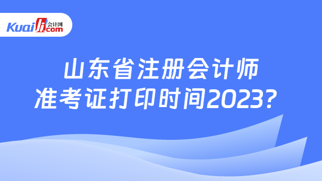 山东省注册会计师准考证打印时间2023？