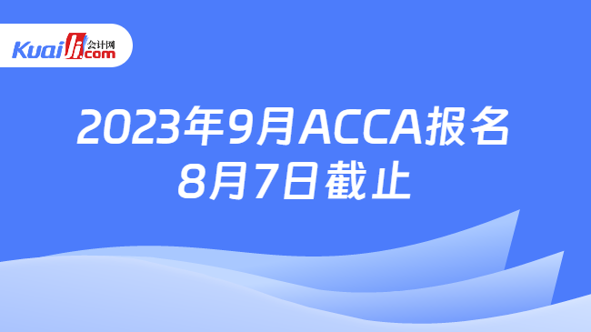 2023年9月ACCA报名8月7日截止