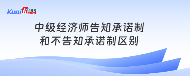 中級經(jīng)濟師告知承諾制和不告知承諾制區(qū)別