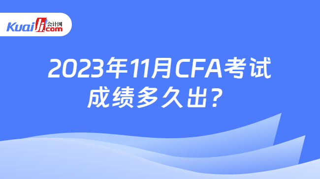 2023年11月CFA考试成绩多久出？