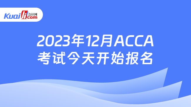 2023年12月ACCA考试今天开始报名