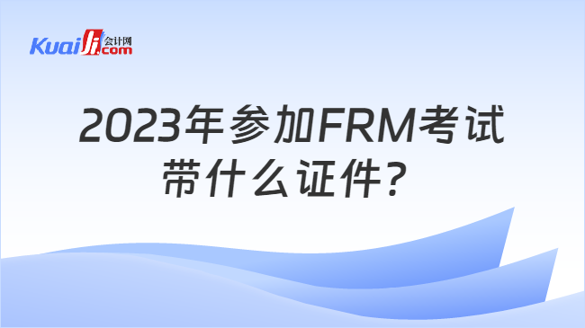 2023年参加FRM考试带什么证件？