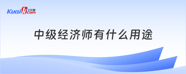 中級經(jīng)濟師有什么用途