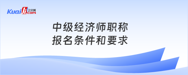 中級經(jīng)濟(jì)師職稱報(bào)名條件和要求