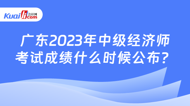 广东2023年中级经济师考试成绩什么时候公布？