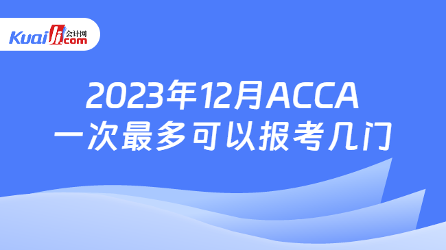 2023年12月ACCA一次最多可以报考几门