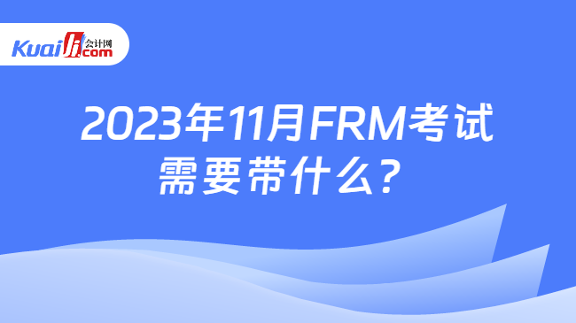 2023年11月FRM考試需要帶什么？